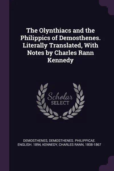 Обложка книги The Olynthiacs and the Philippics of Demosthenes. Literally Translated, With Notes by Charles Rann Kennedy, Demosthenes Demosthenes, Demosthenes Philippicae. English. 1894, Charles Rann Kennedy