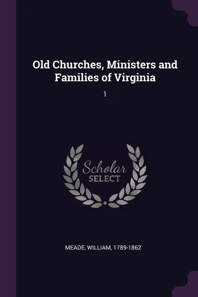 Обложка книги Old Churches, Ministers and Families of Virginia. 1, William Meade