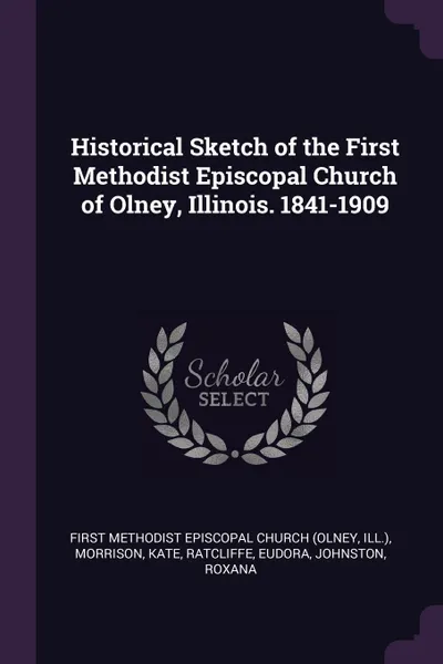 Обложка книги Historical Sketch of the First Methodist Episcopal Church of Olney, Illinois. 1841-1909, Kate Morrison, Eudora Ratcliffe