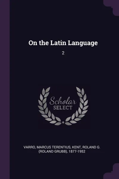 Обложка книги On the Latin Language. 2, Marcus Terentius Varro, Roland G. 1877-1952 Kent