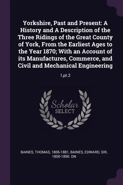 Обложка книги Yorkshire, Past and Present. A History and A Description of the Three Ridings of the Great County of York, From the Earliest Ages to the Year 1870; With an Account of its Manufactures, Commerce, and Civil and Mechanical Engineering: 1,pt.2, Thomas Baines, Edward Baines