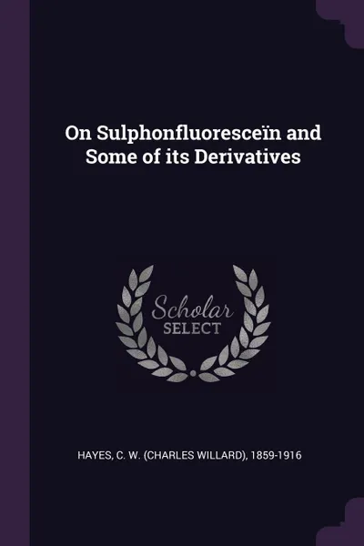 Обложка книги On Sulphonfluorescein and Some of its Derivatives, C W. 1859-1916 Hayes