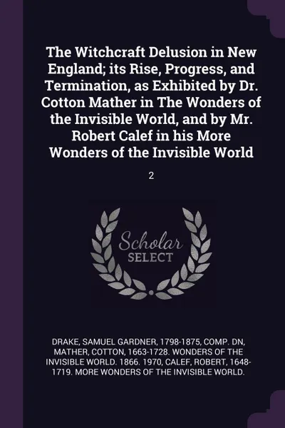 Обложка книги The Witchcraft Delusion in New England; its Rise, Progress, and Termination, as Exhibited by Dr. Cotton Mather in The Wonders of the Invisible World, and by Mr. Robert Calef in his More Wonders of the Invisible World. 2, Samuel Gardner Drake