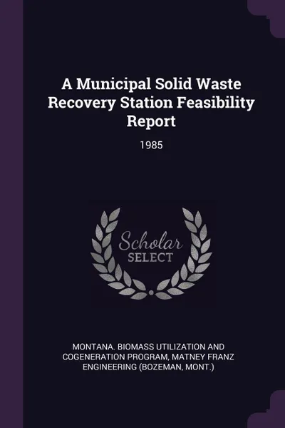 Обложка книги A Municipal Solid Waste Recovery Station Feasibility Report. 1985, Montana Biomass Utilization and Program, Matney Franz Engineering