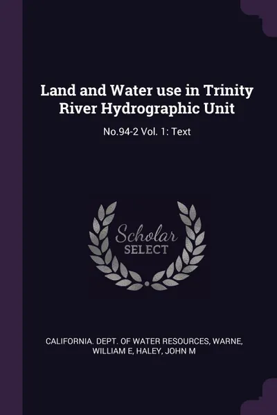 Обложка книги Land and Water use in Trinity River Hydrographic Unit. No.94-2 Vol. 1: Text, William E Warne, John M Haley