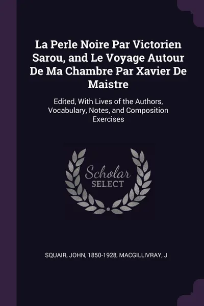 Обложка книги La Perle Noire Par Victorien Sarou, and Le Voyage Autour De Ma Chambre Par Xavier De Maistre. Edited, With Lives of the Authors, Vocabulary, Notes, and Composition Exercises, John Squair, J MacGillivray