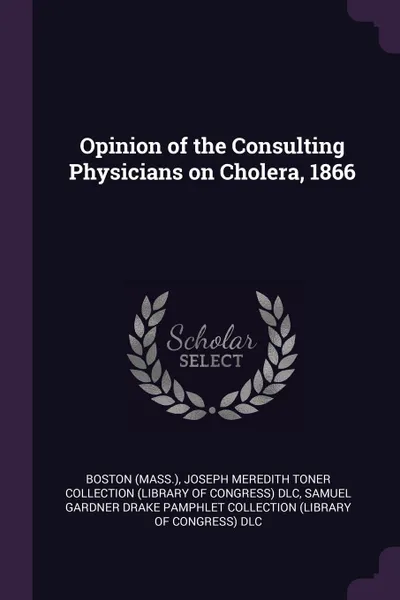 Обложка книги Opinion of the Consulting Physicians on Cholera, 1866, Boston Boston, Joseph Meredith Toner Collection DLC, Samuel Gardner Drake Pamphlet Colle DLC