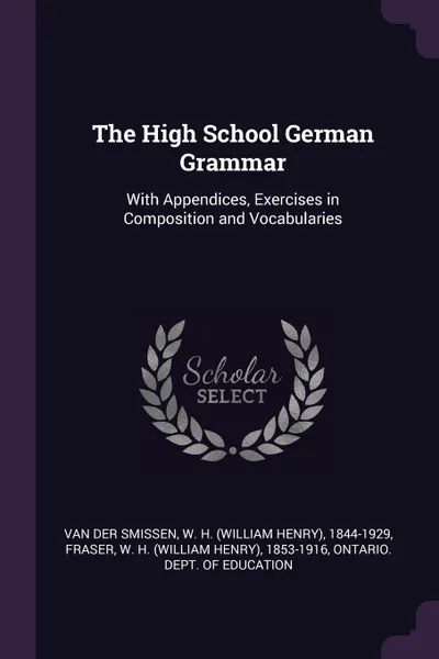 Обложка книги The High School German Grammar. With Appendices, Exercises in Composition and Vocabularies, W H. 1844-1929 Van der Smissen, W H. 1853-1916 Fraser