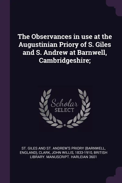Обложка книги The Observances in use at the Augustinian Priory of S. Giles and S. Andrew at Barnwell, Cambridgeshire;, St and Andrew's Giles St. Priory, John Willis Clark