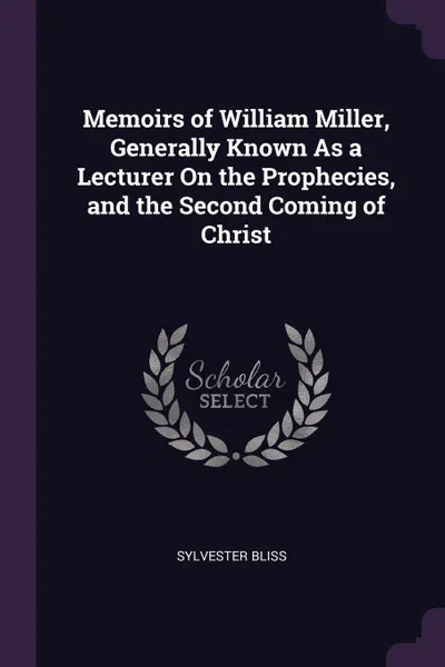 Обложка книги Memoirs of William Miller, Generally Known As a Lecturer On the Prophecies, and the Second Coming of Christ, Sylvester Bliss
