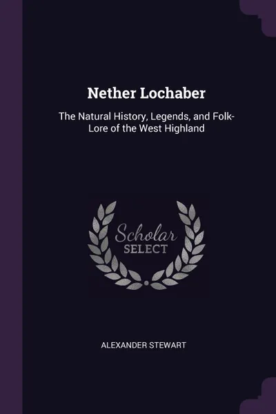 Обложка книги Nether Lochaber. The Natural History, Legends, and Folk-Lore of the West Highland, Alexander Stewart