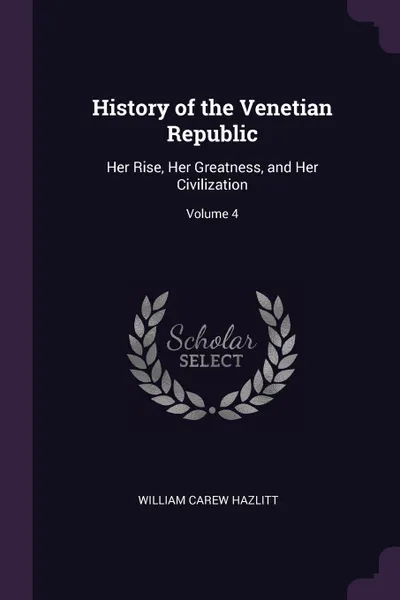 Обложка книги History of the Venetian Republic. Her Rise, Her Greatness, and Her Civilization; Volume 4, William Carew Hazlitt