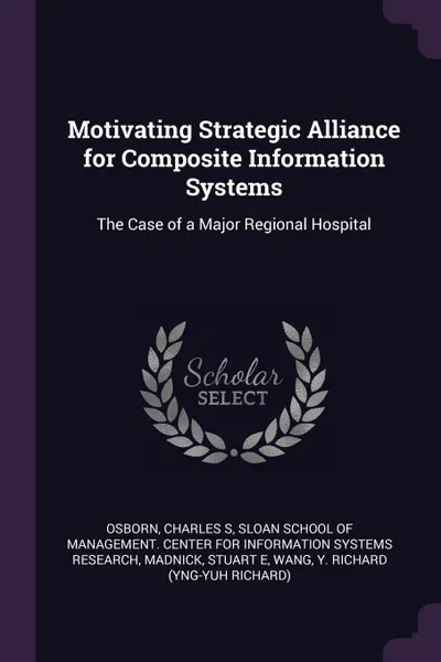 Обложка книги Motivating Strategic Alliance for Composite Information Systems. The Case of a Major Regional Hospital, Charles S Osborn, Stuart E Madnick