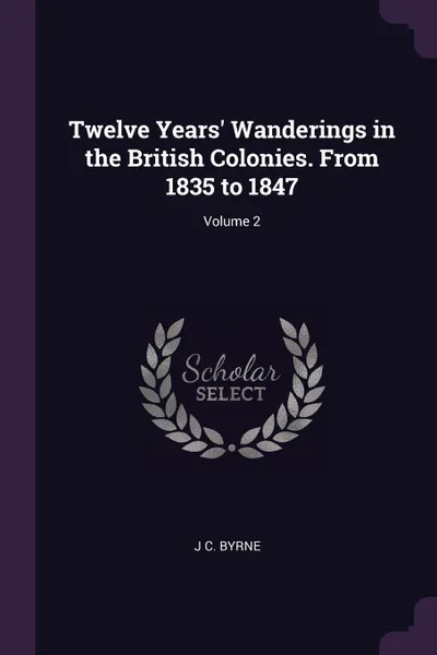 Обложка книги Twelve Years. Wanderings in the British Colonies. From 1835 to 1847; Volume 2, J C. Byrne