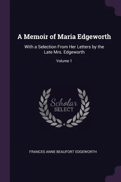 Обложка книги A Memoir of Maria Edgeworth. With a Selection From Her Letters by the Late Mrs. Edgeworth; Volume 1, Frances Anne Beaufort Edgeworth