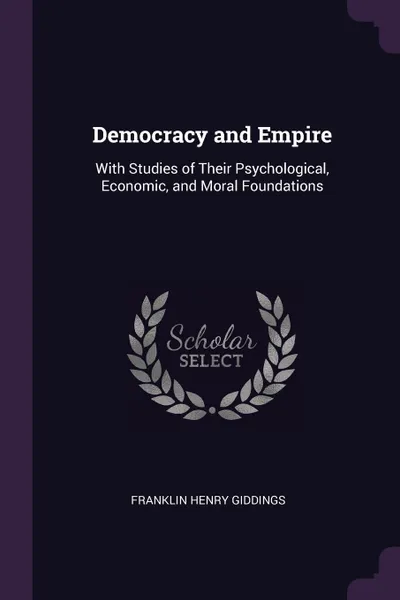 Обложка книги Democracy and Empire. With Studies of Their Psychological, Economic, and Moral Foundations, Franklin Henry Giddings