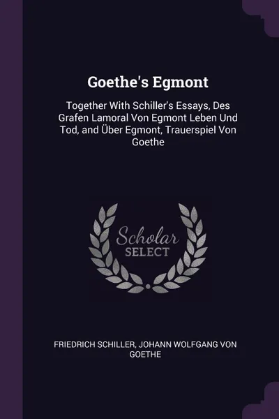 Обложка книги Goethe.s Egmont. Together With Schiller.s Essays, Des Grafen Lamoral Von Egmont Leben Und Tod, and Uber Egmont, Trauerspiel Von Goethe, Schiller Friedrich, Johann Wolfgang von Goethe