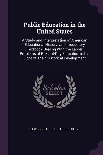 Обложка книги Public Education in the United States. A Study and Interpretation of American Educational History; an Introductory Textbook Dealing With the Larger Problems of Present-Day Education in the Light of Their Historical Development, Ellwood Patterson Cubberley