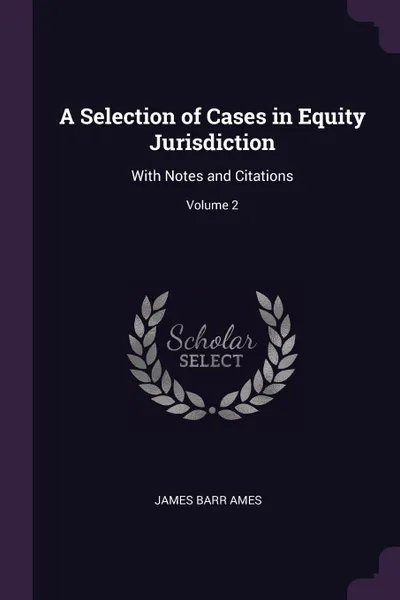 Обложка книги A Selection of Cases in Equity Jurisdiction. With Notes and Citations; Volume 2, James Barr Ames