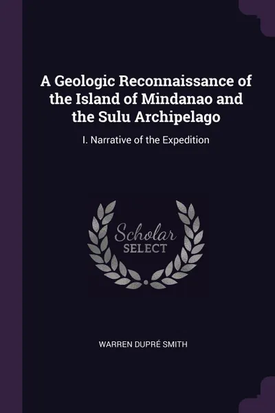 Обложка книги A Geologic Reconnaissance of the Island of Mindanao and the Sulu Archipelago. I. Narrative of the Expedition, Warren DuPré Smith