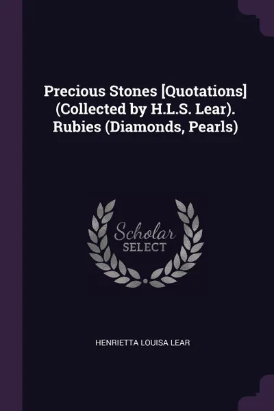 Обложка книги Precious Stones .Quotations. (Collected by H.L.S. Lear). Rubies (Diamonds, Pearls), Henrietta Louisa Lear