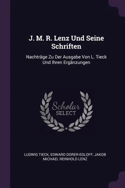 Обложка книги J. M. R. Lenz Und Seine Schriften. Nachtrage Zu Der Ausgabe Von L. Tieck Und Ihren Erganzungen, Ludwig Tieck, Edward Dorer-Egloff, Jakob Michael Reinhold Lenz