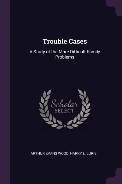 Обложка книги Trouble Cases. A Study of the More Difficult Family Problems, Harry L. Lurie Arthur Evans Wood