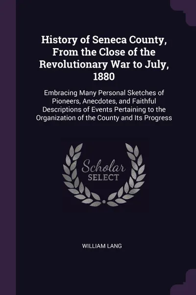 Обложка книги History of Seneca County, From the Close of the Revolutionary War to July, 1880. Embracing Many Personal Sketches of Pioneers, Anecdotes, and Faithful Descriptions of Events Pertaining to the Organization of the County and Its Progress, William Lang