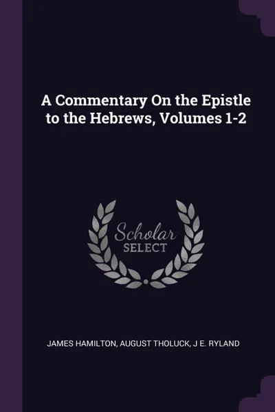 Обложка книги A Commentary On the Epistle to the Hebrews, Volumes 1-2, James Hamilton, August Tholuck, J E. Ryland