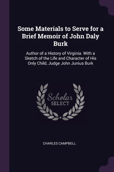 Обложка книги Some Materials to Serve for a Brief Memoir of John Daly Burk. Author of a History of Virginia. With a Sketch of the Life and Character of His Only Child, Judge John Junius Burk, Charles Campbell