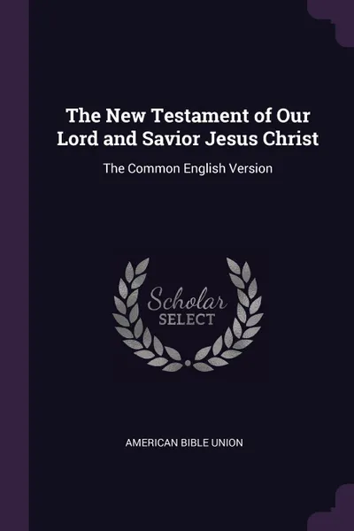 Обложка книги The New Testament of Our Lord and Savior Jesus Christ. The Common English Version, American Bible Union