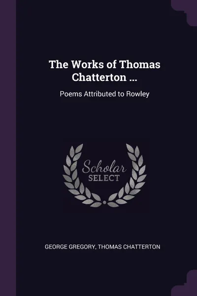 Обложка книги The Works of Thomas Chatterton ... Poems Attributed to Rowley, George Gregory, Thomas Chatterton