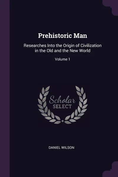 Обложка книги Prehistoric Man. Researches Into the Origin of Civilization in the Old and the New World; Volume 1, Daniel Wilson