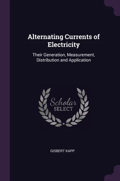 Обложка книги Alternating Currents of Electricity. Their Generation, Measurement, Distribution and Application, Gisbert Kapp