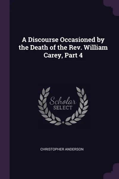 Обложка книги A Discourse Occasioned by the Death of the Rev. William Carey, Part 4, Christopher Anderson