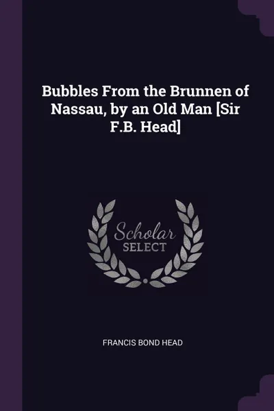 Обложка книги Bubbles From the Brunnen of Nassau, by an Old Man .Sir F.B. Head., Francis Bond Head