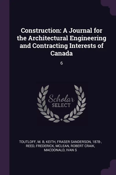 Обложка книги Construction. A Journal for the Architectural Engineering and Contracting Interests of Canada: 6, M B Toutloff, Fraser Sanderson Keith, Frederick Reed