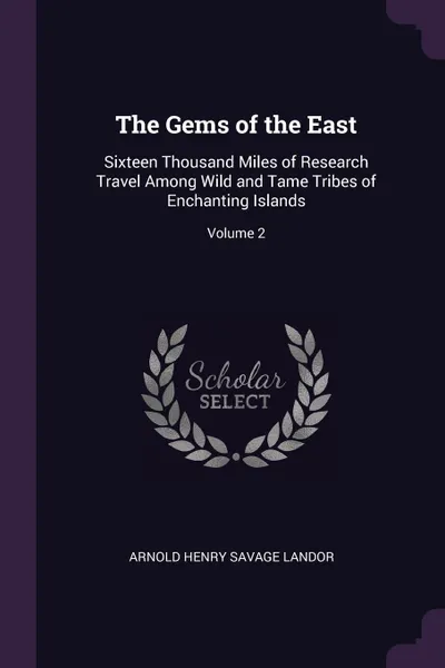 Обложка книги The Gems of the East. Sixteen Thousand Miles of Research Travel Among Wild and Tame Tribes of Enchanting Islands; Volume 2, Arnold Henry Savage Landor