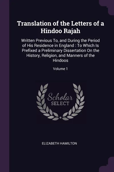 Обложка книги Translation of the Letters of a Hindoo Rajah. Written Previous To, and During the Period of His Residence in England : To Which Is Prefixed a Preliminary Dissertation On the History, Religion, and Manners of the Hindoos; Volume 1, Elizabeth Hamilton