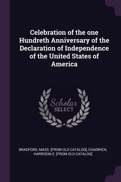 Обложка книги Celebration of the one Hundreth Anniversary of the Declaration of Independence of the United States of America, Mass [from old catalog] Bradford, Harrison E. [from old catalog] Chadwick