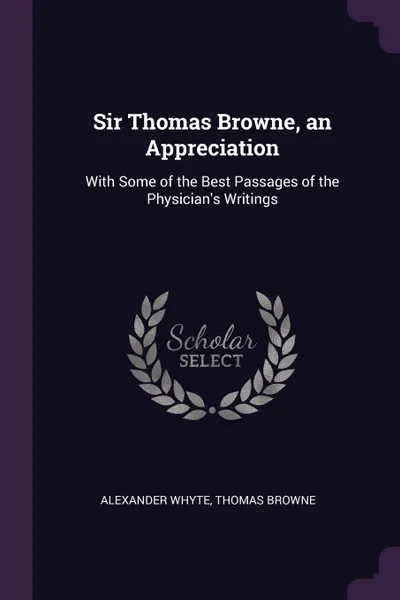Обложка книги Sir Thomas Browne, an Appreciation. With Some of the Best Passages of the Physician.s Writings, Alexander Whyte, Thomas Browne