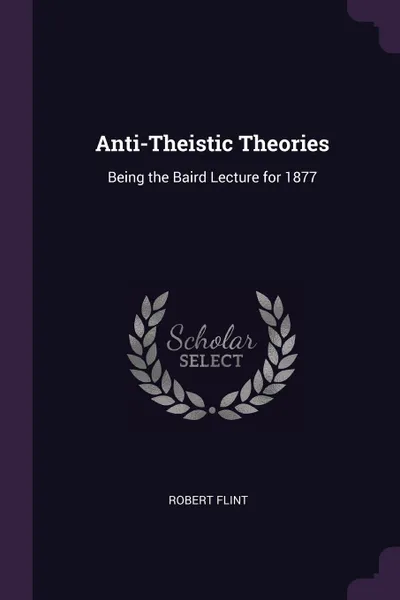 Обложка книги Anti-Theistic Theories. Being the Baird Lecture for 1877, Robert Flint