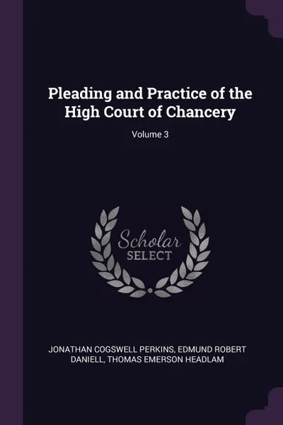 Обложка книги Pleading and Practice of the High Court of Chancery; Volume 3, Jonathan Cogswell Perkins, Edmund Robert Daniell, Thomas Emerson Headlam