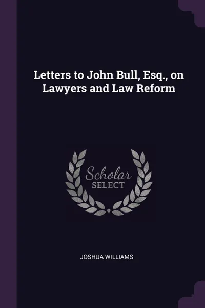 Обложка книги Letters to John Bull, Esq., on Lawyers and Law Reform, Joshua Williams