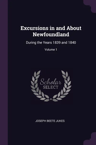 Обложка книги Excursions in and About Newfoundland. During the Years 1839 and 1840; Volume 1, Joseph Beete Jukes