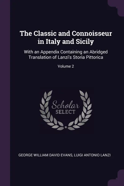 Обложка книги The Classic and Connoisseur in Italy and Sicily. With an Appendix Containing an Abridged Translation of Lanzi.s Storia Pittorica; Volume 2, George William David Evans, Luigi Antonio Lanzi