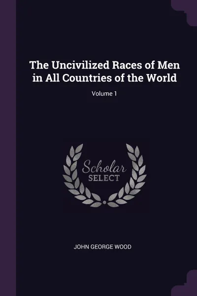 Обложка книги The Uncivilized Races of Men in All Countries of the World; Volume 1, John George Wood
