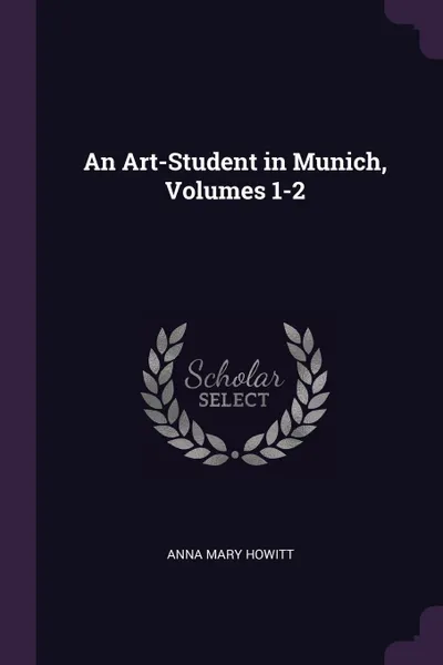 Обложка книги An Art-Student in Munich, Volumes 1-2, Anna Mary Howitt