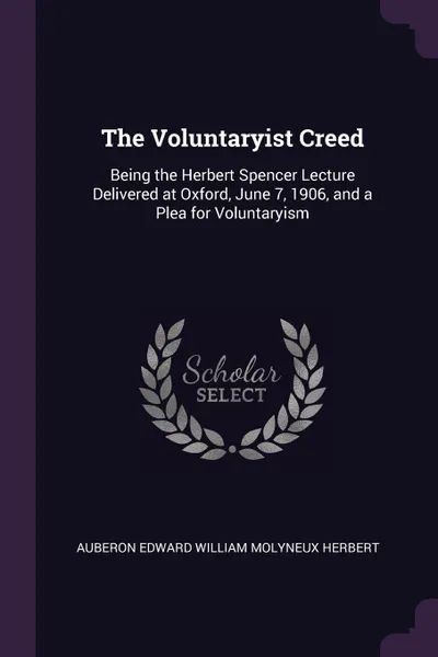 Обложка книги The Voluntaryist Creed. Being the Herbert Spencer Lecture Delivered at Oxford, June 7, 1906, and a Plea for Voluntaryism, Auberon Edward William Molyneux Herbert