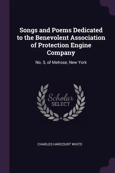 Обложка книги Songs and Poems Dedicated to the Benevolent Association of Protection Engine Company. No. 5, of Melrose, New York, Charles Harcourt White